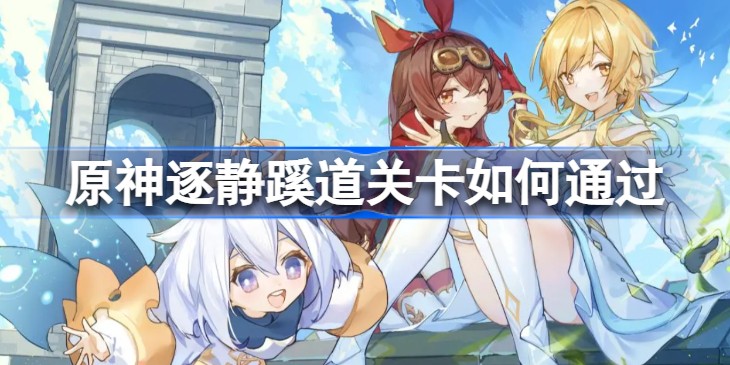 原神逐静蹊道怎么通关-原神逐静蹊道通关攻略