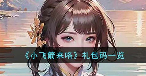 小飞箭来咯激活码在哪打开-小飞箭来咯兑换码最新礼包一览